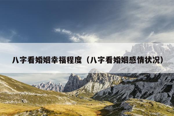 八字看婚姻幸福程度（八字看婚姻感情状况）